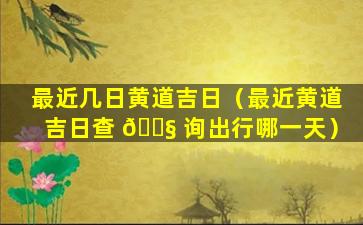 最近几日黄道吉日（最近黄道吉日查 🐧 询出行哪一天）